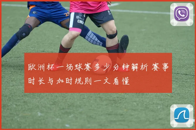 欧洲杯一场球赛多少分钟解析 赛事时长与加时规则一文看懂