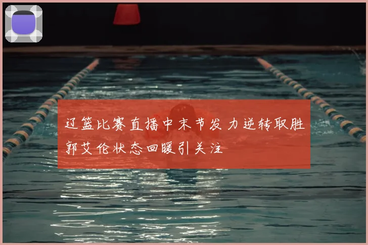 辽篮比赛直播中末节发力逆转取胜郭艾伦状态回暖引关注