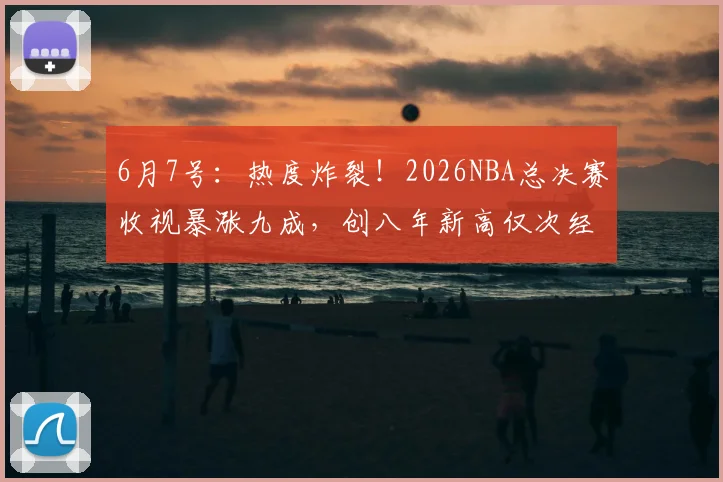 6月7号:热度炸裂!2026NBA总决赛收视暴涨九成,创八年新高仅次经典勇骑大战_纽约尼克斯_马刺_1