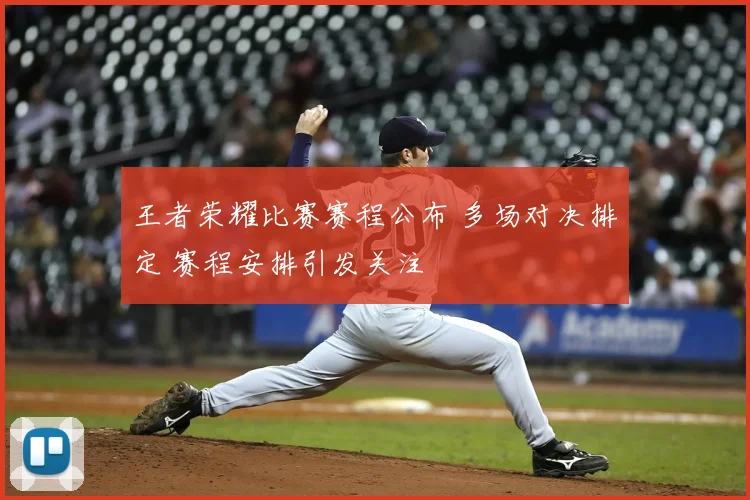 王者荣耀比赛赛程公布 多场对决排定 赛程安排引发关注