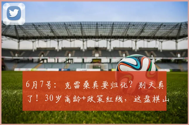 6月7号:克雷桑真要归化?别天真了!30岁高龄+政策红线,这盘棋山东泰山根本玩不转_国足_球员_中超