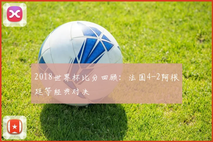2018世界杯比分回顾:法国4-2阿根廷等经典对决