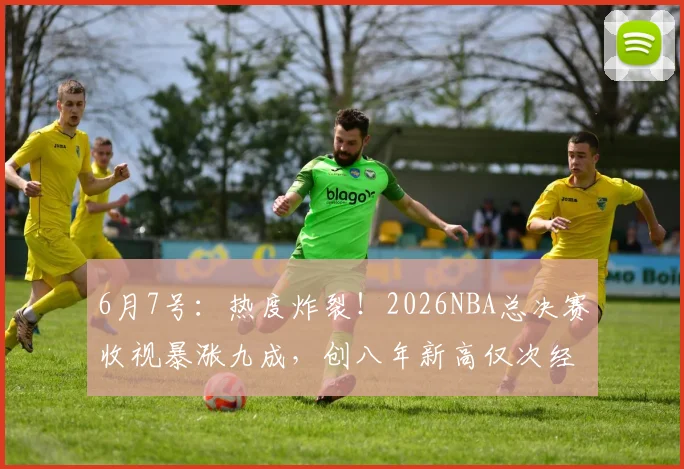 6月7号:热度炸裂!2026NBA总决赛收视暴涨九成,创八年新高仅次经典勇骑大战_纽约尼克斯_马刺_1