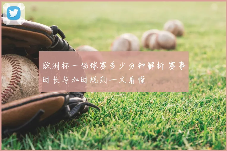 欧洲杯一场球赛多少分钟解析 赛事时长与加时规则一文看懂