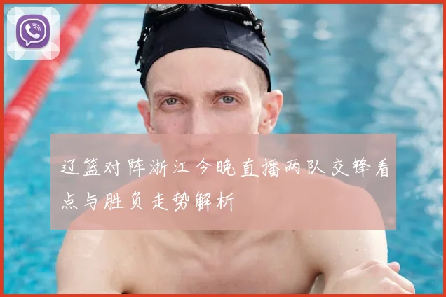 辽篮对阵浙江今晚直播两队交锋看点与胜负走势解析
