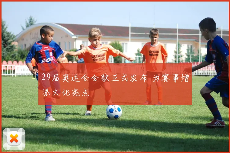 29届奥运会会歌正式发布 为赛事增添文化亮点