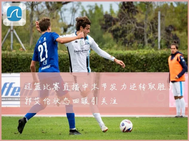 辽篮比赛直播中末节发力逆转取胜郭艾伦状态回暖引关注