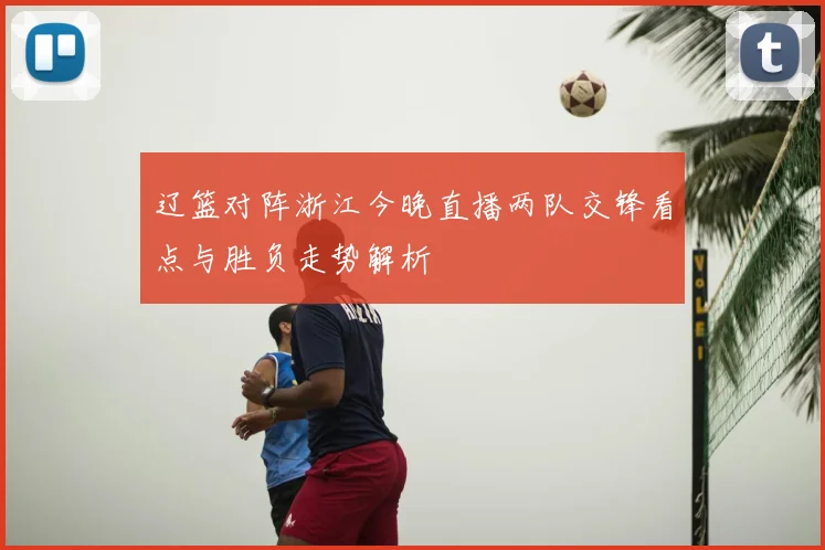 辽篮对阵浙江今晚直播两队交锋看点与胜负走势解析