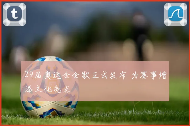 29届奥运会会歌正式发布 为赛事增添文化亮点