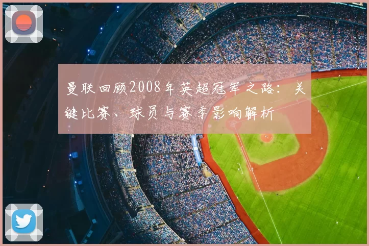 曼联回顾2008年英超冠军之路：关键比赛、球员与赛季影响解析