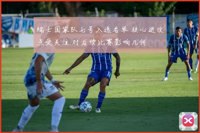 瑞士国家队七号入选名单 核心进攻点受关注 对后续比赛影响几何