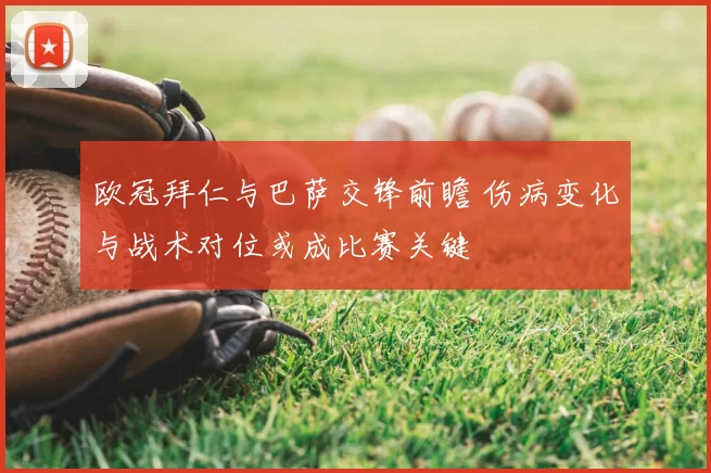 欧冠拜仁与巴萨交锋前瞻 伤病变化与战术对位或成比赛关键