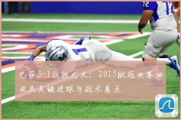 巴萨3-1战胜尤文：2015欧冠决赛回放及关键进球与战术看点