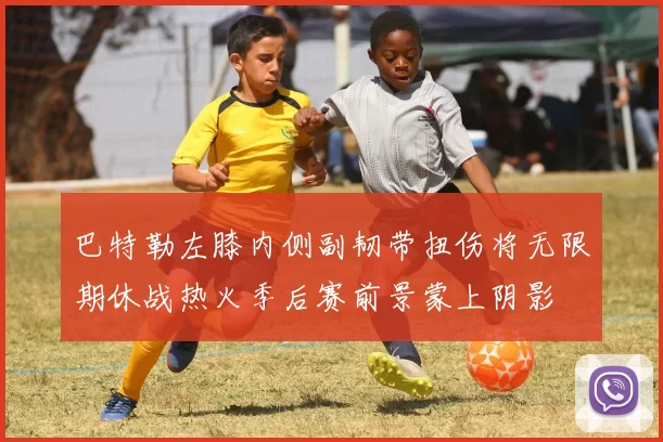 巴特勒左膝内侧副韧带扭伤将无限期休战热火季后赛前景蒙上阴影