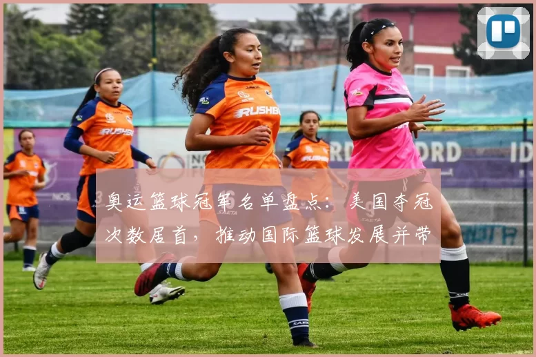 奥运篮球冠军名单盘点：美国夺冠次数居首，推动国际篮球发展并带来历史启示