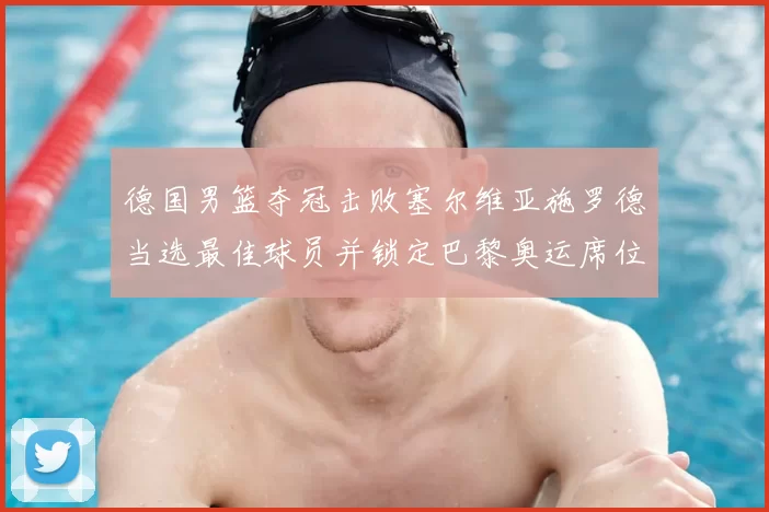 德国男篮夺冠击败塞尔维亚施罗德当选最佳球员并锁定巴黎奥运席位