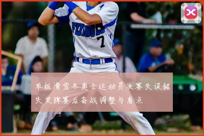 单板滑雪冬奥会运动员决赛失误错失奖牌赛后备战调整与看点