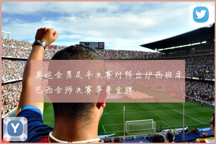 奥运会男足半决赛对阵出炉西班牙巴西会师决赛争夺金牌