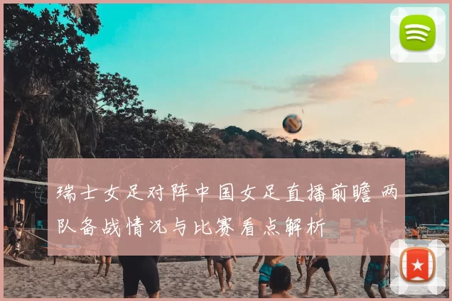 瑞士女足对阵中国女足直播前瞻 两队备战情况与比赛看点解析