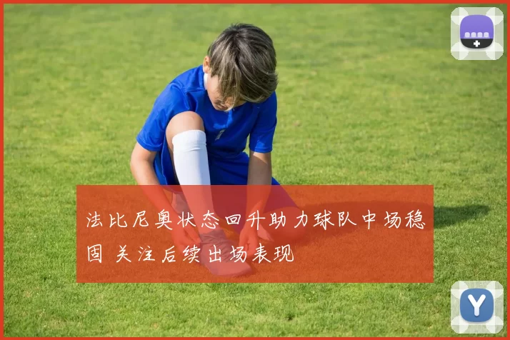 法比尼奥状态回升助力球队中场稳固 关注后续出场表现