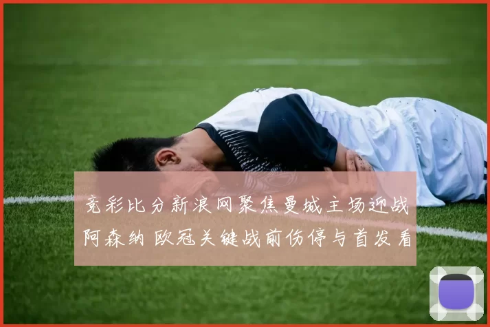 竞彩比分新浪网聚焦曼城主场迎战阿森纳 欧冠关键战前伤停与首发看点解析