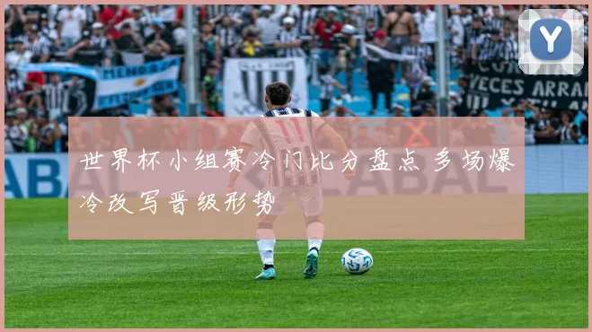 世界杯小组赛冷门比分盘点 多场爆冷改写晋级形势