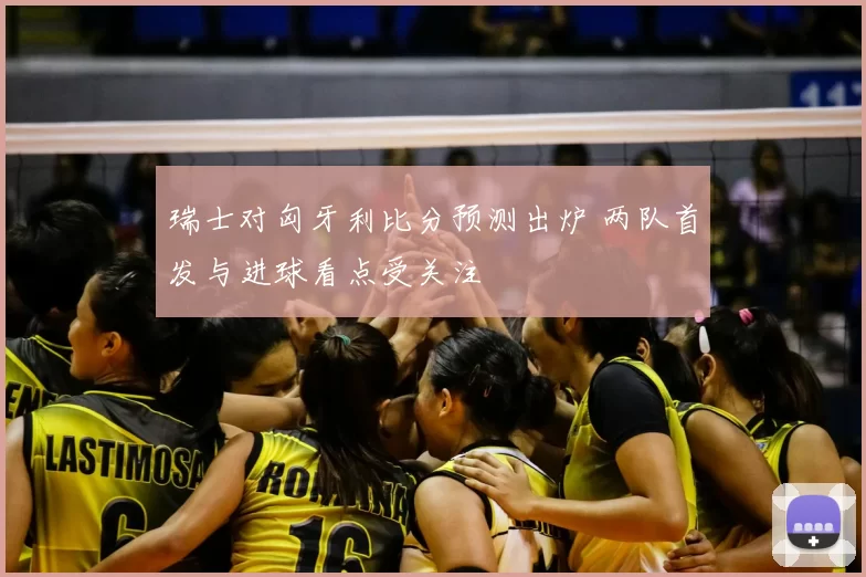 瑞士对匈牙利比分预测出炉 两队首发与进球看点受关注