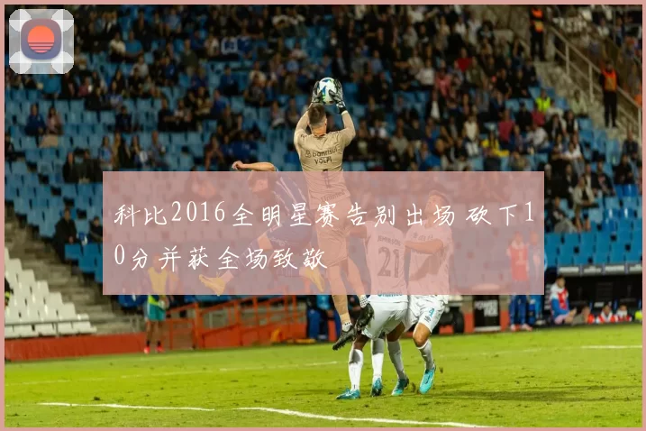 科比2016全明星赛告别出场 砍下10分并获全场致敬