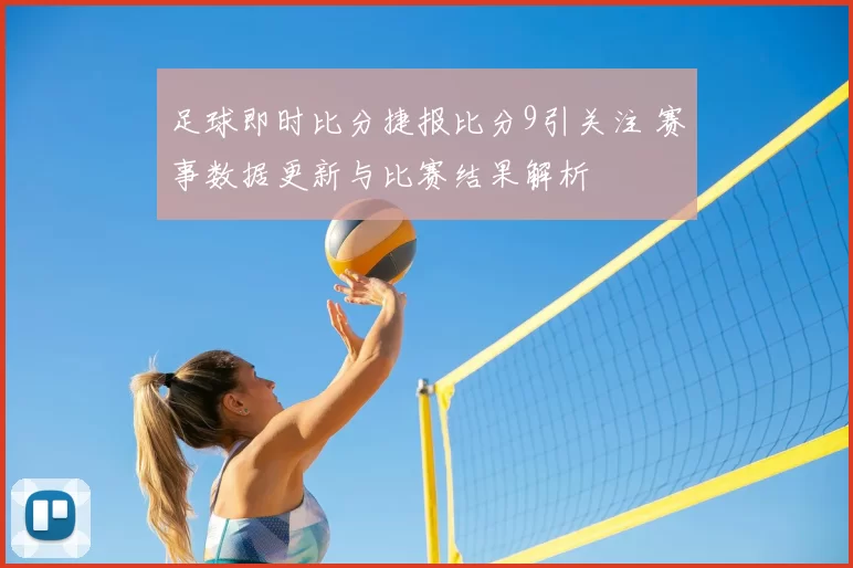 足球即时比分捷报比分9引关注 赛事数据更新与比赛结果解析