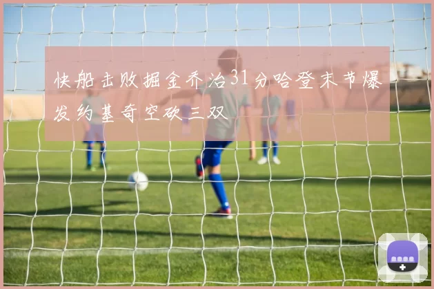 快船击败掘金乔治31分哈登末节爆发约基奇空砍三双