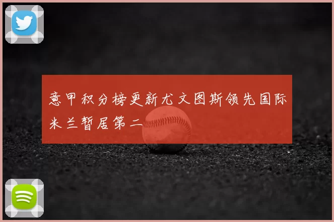 意甲积分榜更新尤文图斯领先国际米兰暂居第二