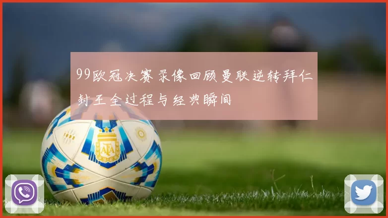99欧冠决赛录像回顾曼联逆转拜仁封王全过程与经典瞬间