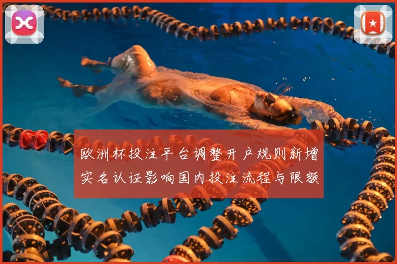 欧洲杯投注平台调整开户规则新增实名认证影响国内投注流程与限额管理