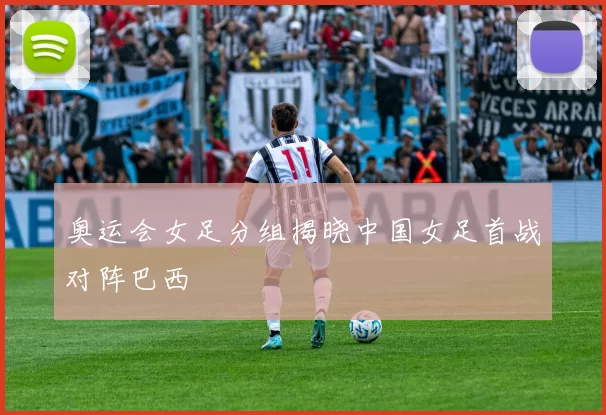 奥运会女足分组揭晓中国女足首战对阵巴西