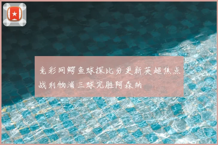 竞彩网鳄鱼球探比分更新英超焦点战利物浦三球完胜阿森纳