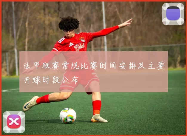 法甲联赛常规比赛时间安排及主要开球时段公布