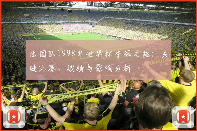 法国队1998年世界杯夺冠之路:关键比赛、战绩与影响分析
