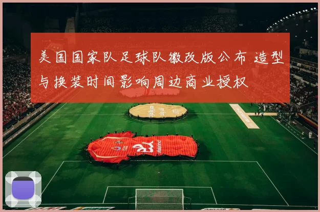 美国国家队足球队徽改版公布 造型与换装时间影响周边商业授权