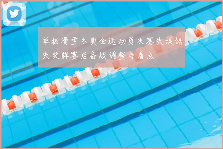 单板滑雪冬奥会运动员决赛失误错失奖牌赛后备战调整与看点