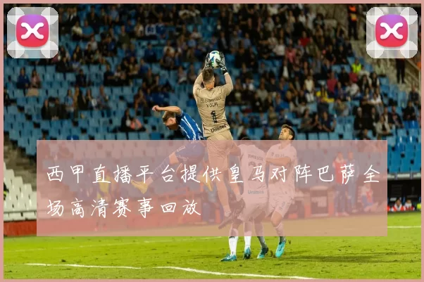 西甲直播平台提供皇马对阵巴萨全场高清赛事回放