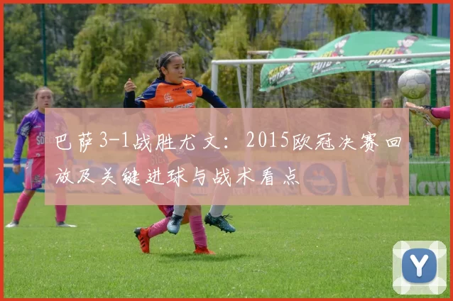 巴萨3-1战胜尤文：2015欧冠决赛回放及关键进球与战术看点