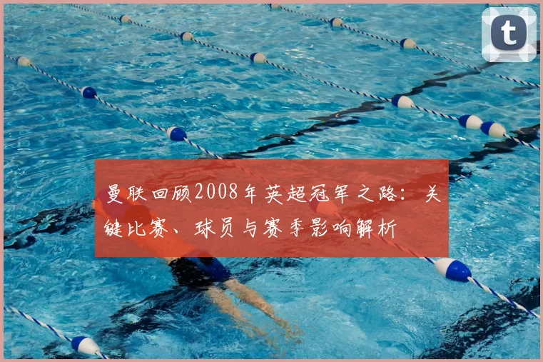 曼联回顾2008年英超冠军之路:关键比赛、球员与赛季影响解析