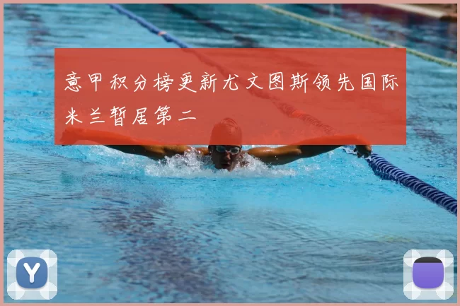 意甲积分榜更新尤文图斯领先国际米兰暂居第二