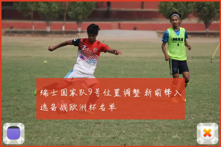 瑞士国家队9号位置调整 新前锋入选备战欧洲杯名单