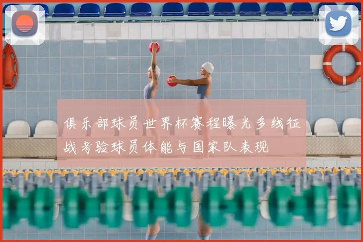 俱乐部球员世界杯赛程曝光多线征战考验球员体能与国家队表现