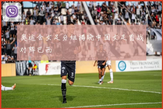 奥运会女足分组揭晓中国女足首战对阵巴西