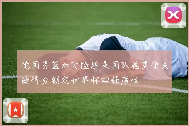 德国男篮加时险胜美国队施罗德关键得分锁定世界杯四强席位