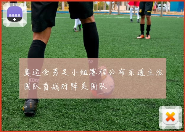 奥运会男足小组赛程公布东道主法国队首战对阵美国队