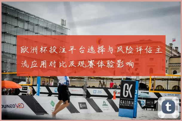 欧洲杯投注平台选择与风险评估主流应用对比及观赛体验影响