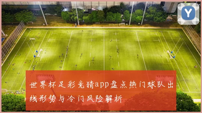 世界杯足彩竞猜app盘点热门球队出线形势与冷门风险解析